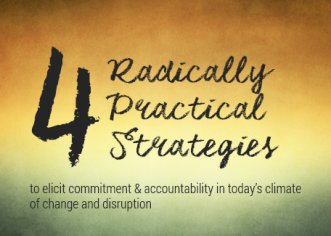 4 Radically Practical Strategies to Elicit Commitment & Accountability in Today’s Climate of Change and Disruption