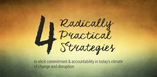 4 Radically Practical Strategies to Elicit Commitment & Accountability in Today’s Climate of Change and Disruption