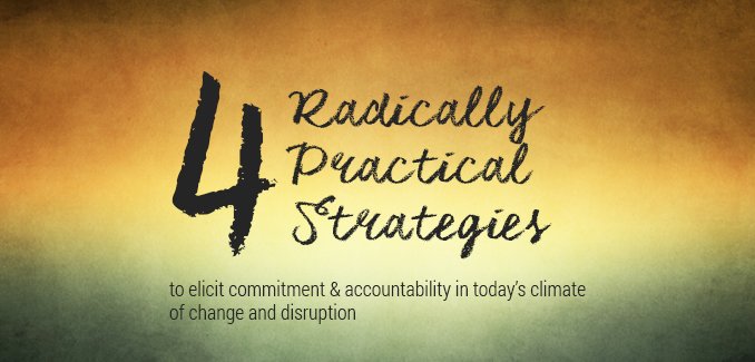 4 Radically Practical Strategies to Elicit Commitment & Accountability in Today’s Climate of Change and Disruption