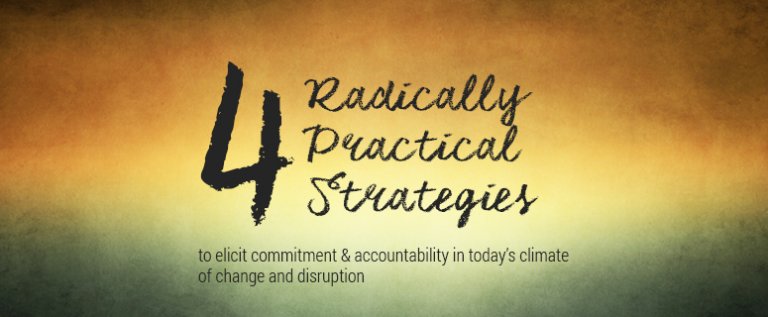 4 Radically Practical Strategies to Elicit Commitment & Accountability in Today’s Climate of Change and Disruption